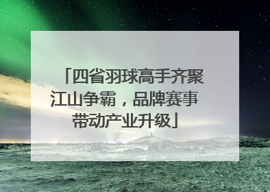 四省羽球高手齐聚江山争霸，品牌赛事带动产业升级