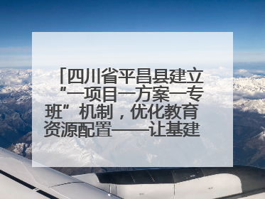 四川省平昌县建立“一项目一方案一专班”机制，优化教育资源配置——让基建“加速”，为成长“铺路”