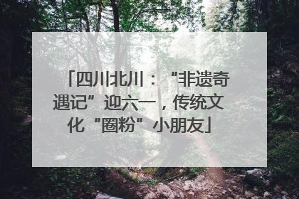 四川北川：“非遗奇遇记”迎六一，传统文化“圈粉”小朋友
