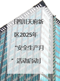 四川天府新区2025年“安全生产月”活动启动
