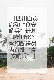 四川自贡启动“食安哨兵”计划 聘任部分网约配送员为首批“食安哨兵”
