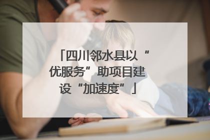 四川邻水县以“优服务”助项目建设“加速度”