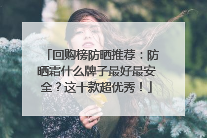 回购榜防晒推荐：防晒霜什么牌子最好最安全？这十款超优秀！