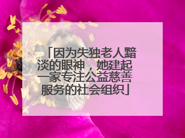 因为失独老人黯淡的眼神，她建起一家专注公益慈善服务的社会组织