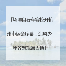 场地自行车赛拉开杭州市运会序幕，追风少年齐聚瓶窑古镇