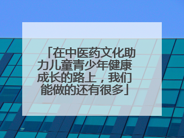在中医药文化助力儿童青少年健康成长的路上，我们能做的还有很多