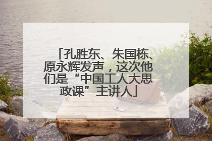 孔胜东、朱国栋、原永辉发声，这次他们是“中国工人大思政课”主讲人