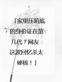 家里压箱底的身份证在第几代？网友：这波回忆杀太硬核！