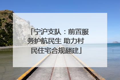 宁沪支队：前置服务护航民生 助力村民住宅合规翻建