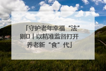 守护老年幸福“法”则⑮丨以精准监督打开养老新“食”代