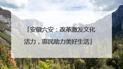 安徽六安：改革激发文化活力，惠民助力美好生活