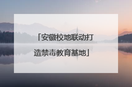 安徽校地联动打造禁毒教育基地