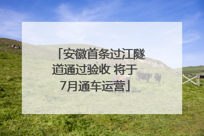 安徽首条过江隧道通过验收 将于7月通车运营
