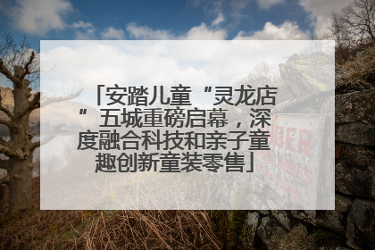 安踏儿童“灵龙店”五城重磅启幕，深度融合科技和亲子童趣创新童装零售