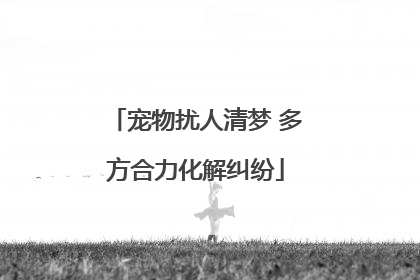 宠物扰人清梦 多方合力化解纠纷