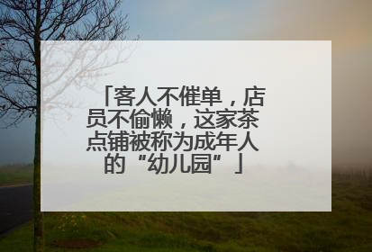 客人不催单，店员不偷懒，这家茶点铺被称为成年人的“幼儿园”