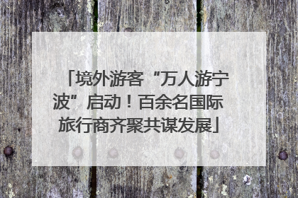 境外游客“万人游宁波”启动！百余名国际旅行商齐聚共谋发展
