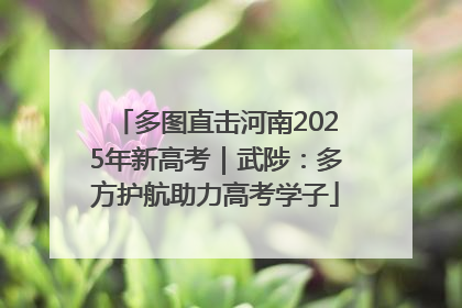 多图直击河南2025年新高考｜武陟：多方护航助力高考学子
