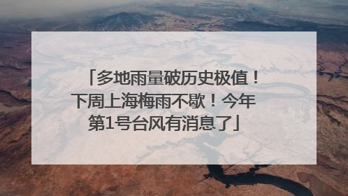 多地雨量破历史极值！下周上海梅雨不歇！今年第1号台风有消息了