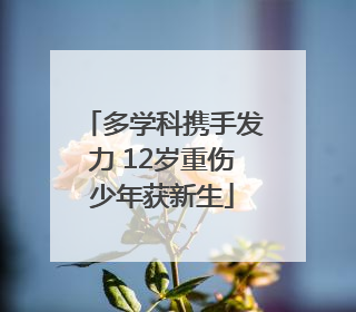 多学科携手发力 12岁重伤少年获新生