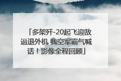 多架歼-20起飞迎敌逼退外机 我空军霸气喊话！影像全程回顾