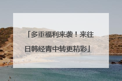 多重福利来袭！来往日韩经青中转更精彩