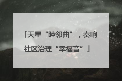 天星“睦邻曲”，奏响社区治理“幸福音”