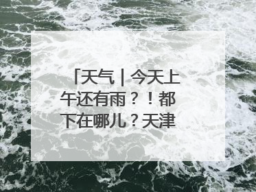 天气｜今天上午还有雨？！都下在哪儿？天津最新预报→