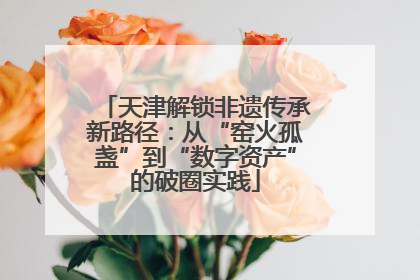 天津解锁非遗传承新路径：从“窑火孤盏”到“数字资产”的破圈实践