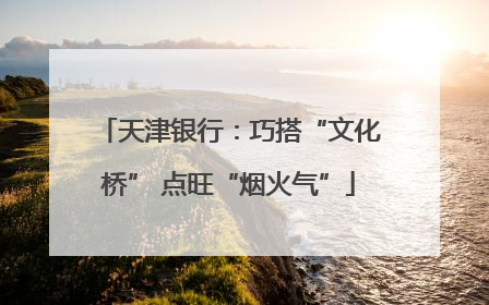 天津银行：巧搭“文化桥” 点旺“烟火气”