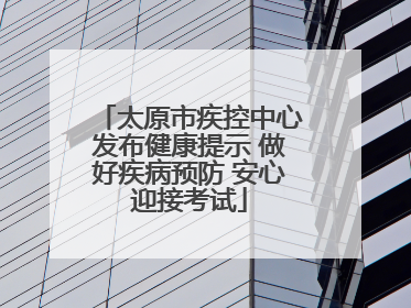 太原市疾控中心发布健康提示 做好疾病预防 安心迎接考试