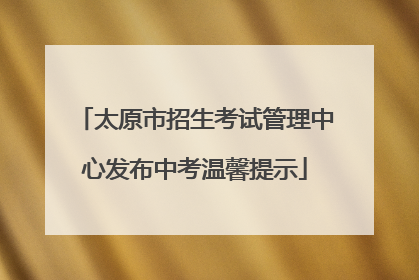 太原市招生考试管理中心发布中考温馨提示
