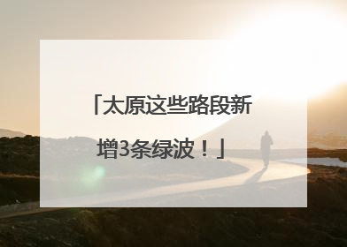 太原这些路段新增3条绿波！