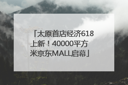 太原首店经济618上新！40000平方米京东MALL启幕