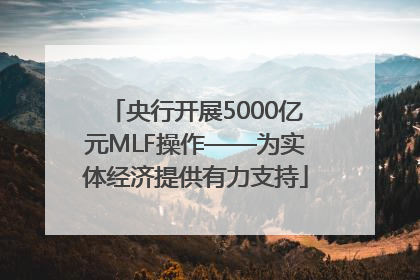 央行开展5000亿元MLF操作——为实体经济提供有力支持