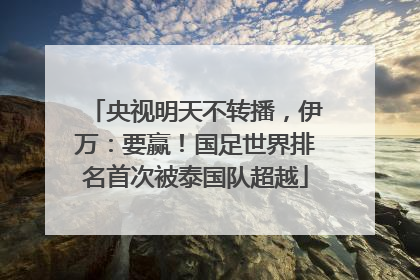 央视明天不转播，伊万：要赢！国足世界排名首次被泰国队超越