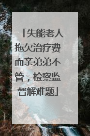 失能老人拖欠治疗费而亲弟弟不管，检察监督解难题