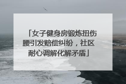 女子健身房锻炼扭伤腰引发赔偿纠纷，社区耐心调解化解矛盾