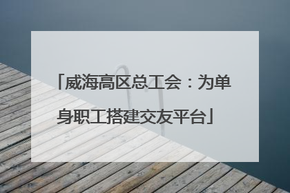威海高区总工会：为单身职工搭建交友平台