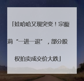 娃哈哈又现突变！宗馥莉“一进一退”，部分股权拍卖成交价大跌
