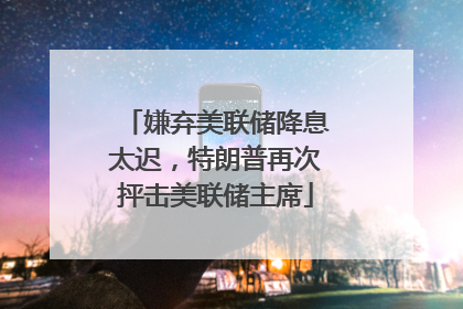 嫌弃美联储降息太迟，特朗普再次抨击美联储主席