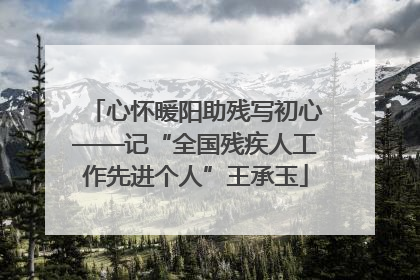 心怀暖阳助残写初心——记“全国残疾人工作先进个人”王承玉