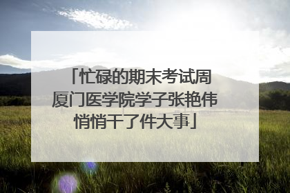 忙碌的期末考试周 厦门医学院学子张艳伟悄悄干了件大事