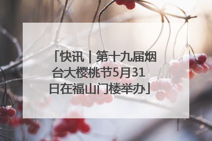 快讯｜第十九届烟台大樱桃节5月31日在福山门楼举办
