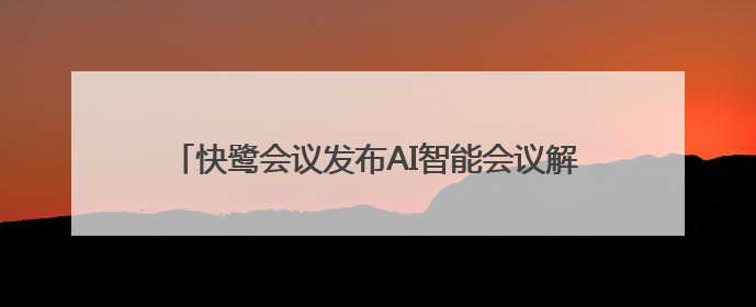 快鹭会议发布AI智能会议解决方案，助力企业高效协作
