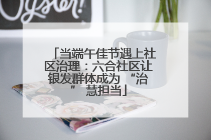 当端午佳节遇上社区治理：六合社区让银发群体成为 “治” 慧担当