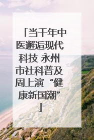 当千年中医邂逅现代科技 永州市社科普及周上演“健康新国潮”