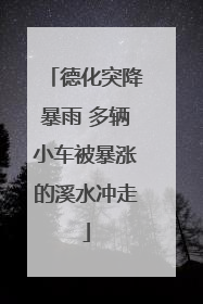德化突降暴雨 多辆小车被暴涨的溪水冲走
