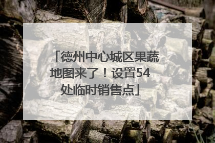 德州中心城区果蔬地图来了！设置54处临时销售点