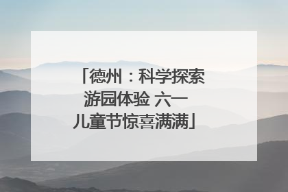 德州：科学探索 游园体验 六一儿童节惊喜满满